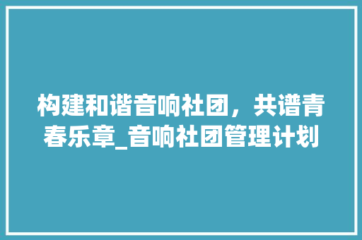 构建和谐音响社团，共谱青春乐章_音响社团管理计划详细介绍