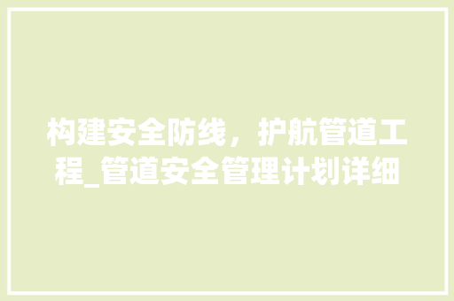 构建安全防线，护航管道工程_管道安全管理计划详细介绍