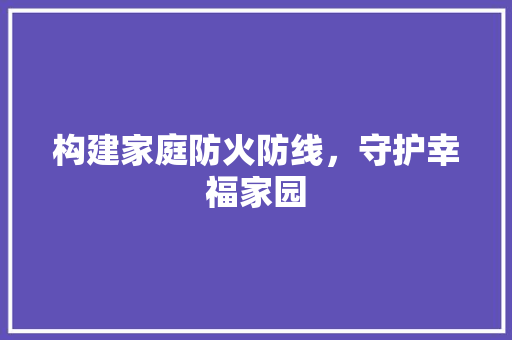 构建家庭防火防线，守护幸福家园
