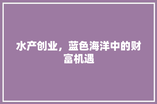 水产创业，蓝色海洋中的财富机遇 名人名言