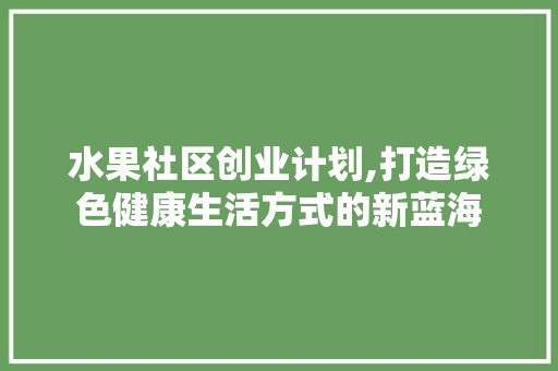 水果社区创业计划,打造绿色健康生活方式的新蓝海