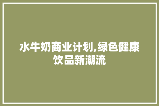 水牛奶商业计划,绿色健康饮品新潮流 演讲稿