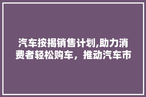 汽车按揭销售计划,助力消费者轻松购车，推动汽车市场繁荣发展