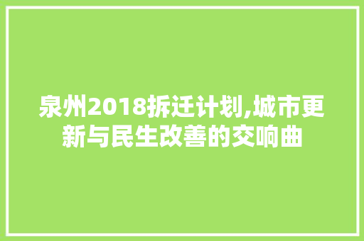 泉州2018拆迁计划,城市更新与民生改善的交响曲 工作总结