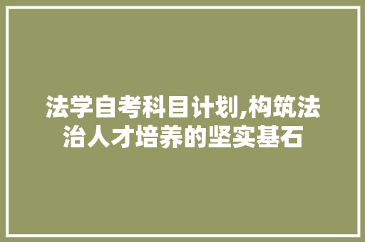 法学自考科目计划,构筑法治人才培养的坚实基石 工作计划