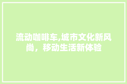 流动咖啡车,城市文化新风尚，移动生活新体验