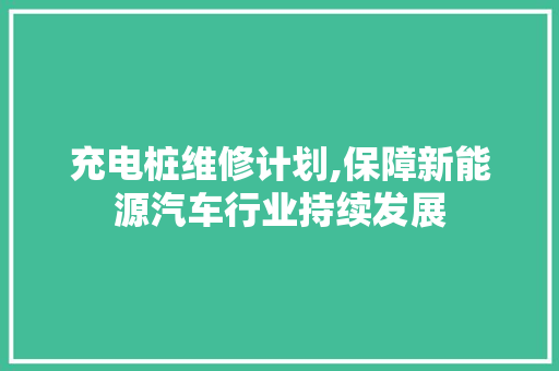 充电桩维修计划,保障新能源汽车行业持续发展