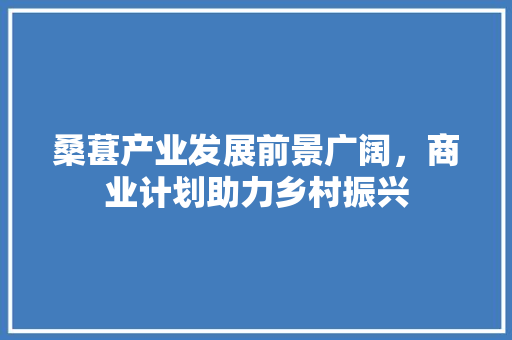 桑葚产业发展前景广阔，商业计划助力乡村振兴
