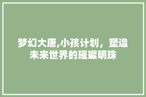 梦幻大唐,小孩计划，塑造未来世界的璀璨明珠 名人名言