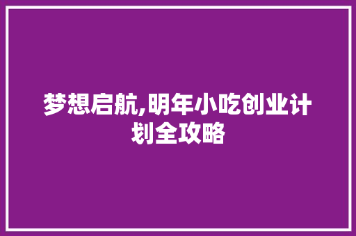 梦想启航,明年小吃创业计划全攻略 成语大全