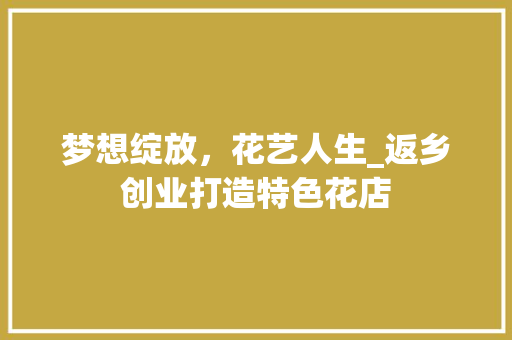 梦想绽放，花艺人生_返乡创业打造特色花店