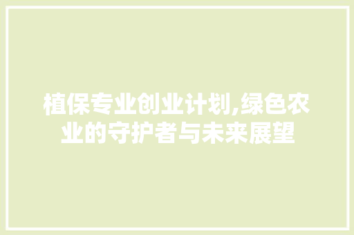 植保专业创业计划,绿色农业的守护者与未来展望