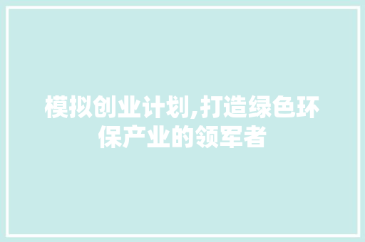 模拟创业计划,打造绿色环保产业的领军者