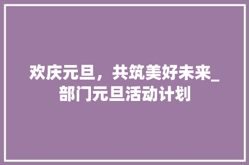 欢庆元旦，共筑美好未来_部门元旦活动计划