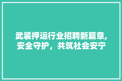 武装押运行业招聘新篇章,安全守护，共筑社会安宁