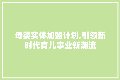 母婴实体加盟计划,引领新时代育儿事业新潮流 合同范本