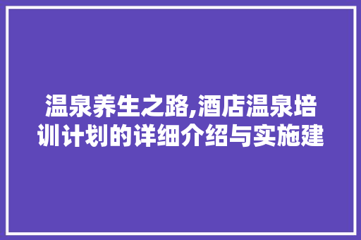 温泉养生之路,酒店温泉培训计划的详细介绍与实施建议 成语大全