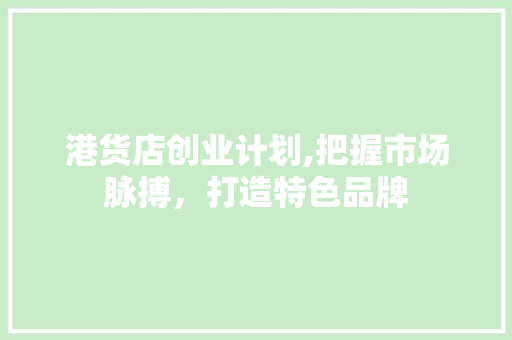 港货店创业计划,把握市场脉搏，打造特色品牌