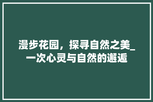 漫步花园，探寻自然之美_一次心灵与自然的邂逅
