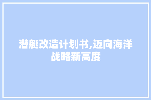 潜艇改造计划书,迈向海洋战略新高度 个人简历