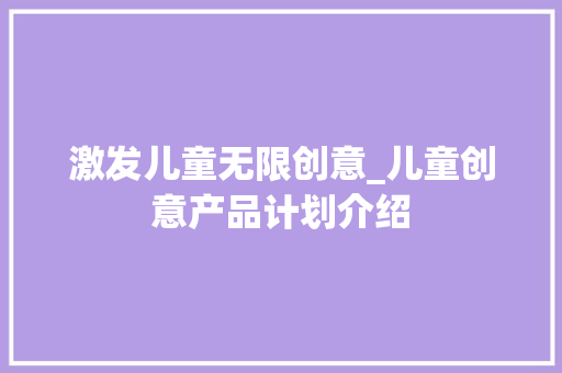 激发儿童无限创意_儿童创意产品计划介绍 工作总结