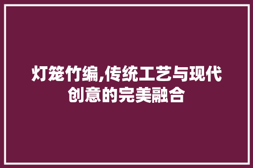 灯笼竹编,传统工艺与现代创意的完美融合