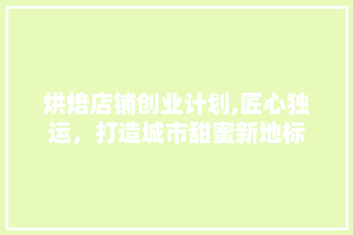 烘焙店铺创业计划,匠心独运，打造城市甜蜜新地标