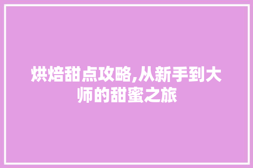 烘焙甜点攻略,从新手到大师的甜蜜之旅