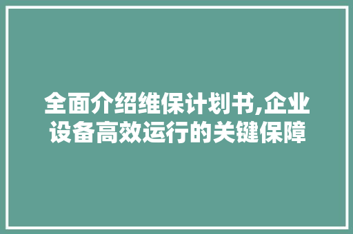 全面介绍维保计划书,企业设备高效运行的关键保障