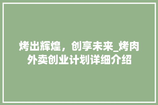 烤出辉煌，创享未来_烤肉外卖创业计划详细介绍 国学经典