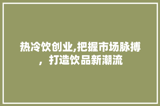 热冷饮创业,把握市场脉搏，打造饮品新潮流