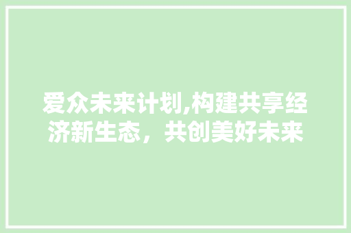 爱众未来计划,构建共享经济新生态，共创美好未来