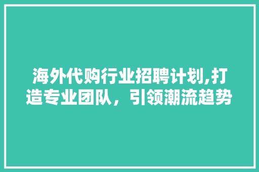 海外代购行业招聘计划,打造专业团队，引领潮流趋势