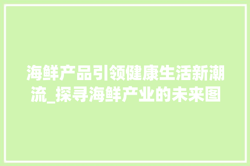 海鲜产品引领健康生活新潮流_探寻海鲜产业的未来图景 工作总结