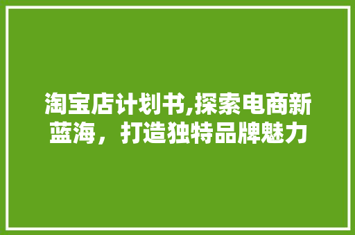 淘宝店计划书,探索电商新蓝海，打造独特品牌魅力 合同范本