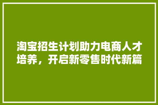 淘宝招生计划助力电商人才培养，开启新零售时代新篇章