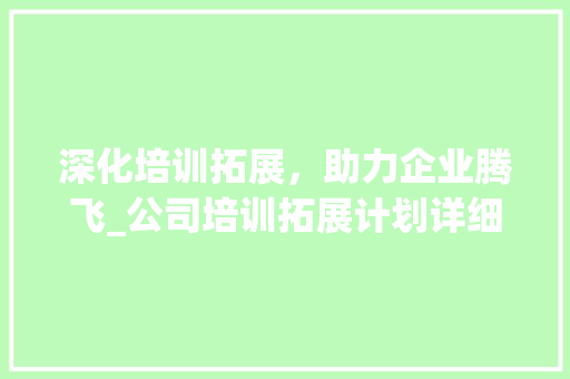 深化培训拓展，助力企业腾飞_公司培训拓展计划详细介绍