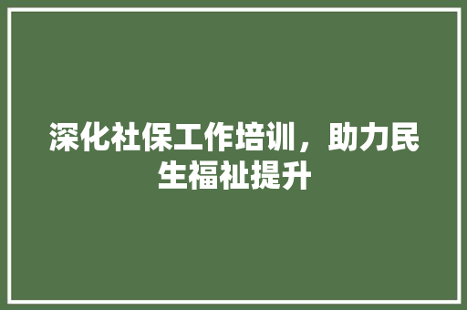 深化社保工作培训，助力民生福祉提升
