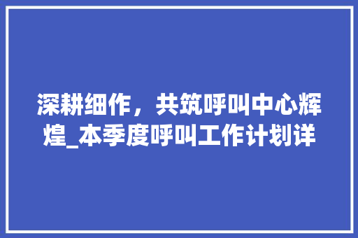 深耕细作，共筑呼叫中心辉煌_本季度呼叫工作计划详细介绍 个人简历