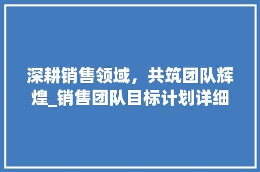 深耕销售领域，共筑团队辉煌_销售团队目标计划详细介绍