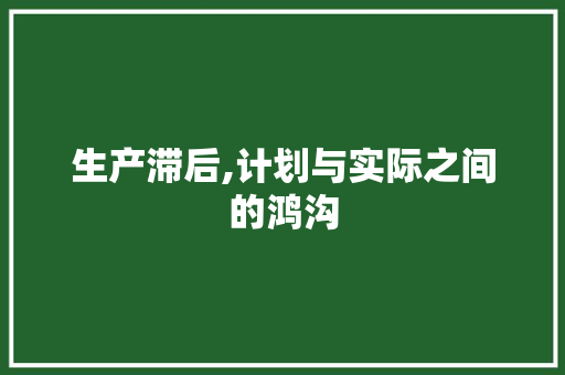 生产滞后,计划与实际之间的鸿沟