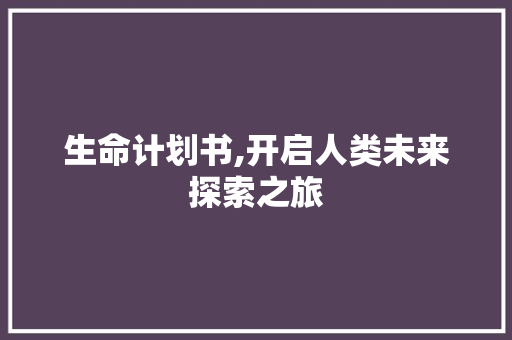 生命计划书,开启人类未来探索之旅