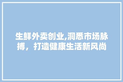 生鲜外卖创业,洞悉市场脉搏，打造健康生活新风尚