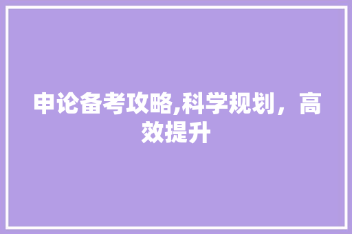 申论备考攻略,科学规划，高效提升
