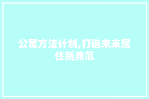 公寓方法计划,打造未来居住新典范