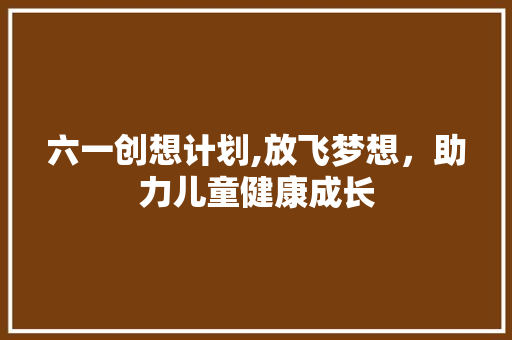 六一创想计划,放飞梦想，助力儿童健康成长