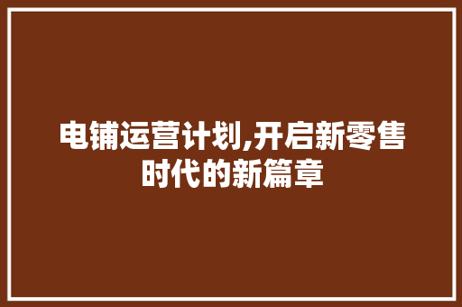 电铺运营计划,开启新零售时代的新篇章