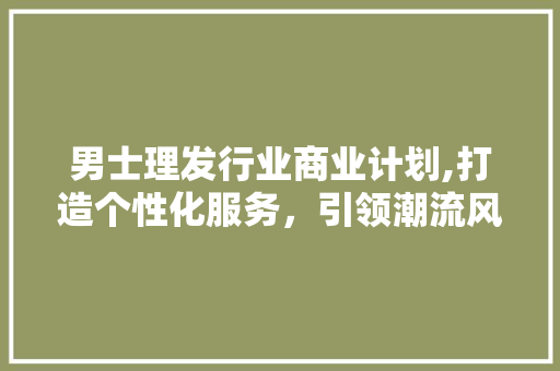 男士理发行业商业计划,打造个性化服务，引领潮流风尚