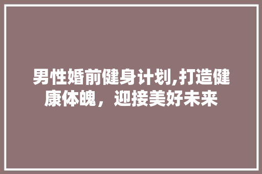 男性婚前健身计划,打造健康体魄，迎接美好未来