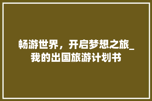 畅游世界，开启梦想之旅_我的出国旅游计划书